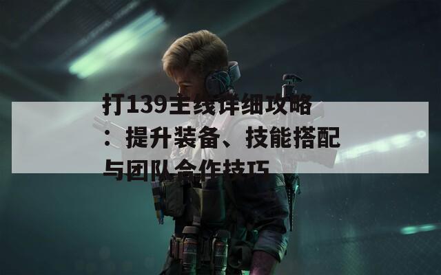 打139主线详细攻略：提升装备、技能搭配与团队合作技巧