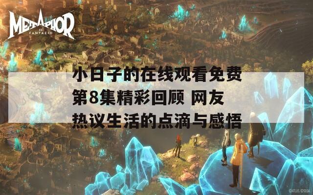 小日子的在线观看免费第8集精彩回顾 网友热议生活的点滴与感悟