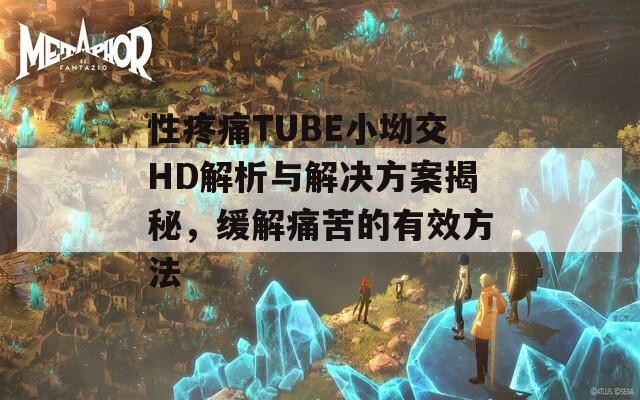 性疼痛TUBE小坳交HD解析与解决方案揭秘，缓解痛苦的有效方法