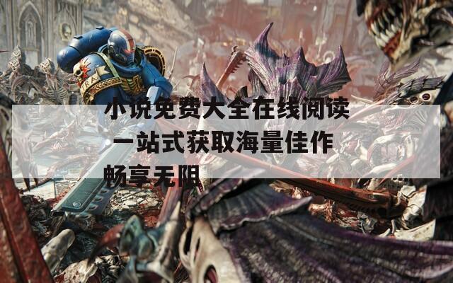 小说免费大全在线阅读 一站式获取海量佳作畅享无阻