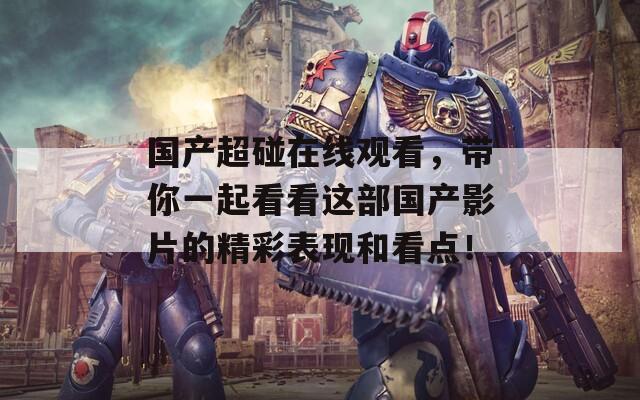 国产超碰在线观看，带你一起看看这部国产影片的精彩表现和看点！