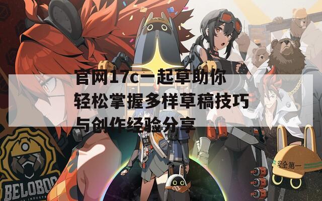 官网17c一起草助你轻松掌握多样草稿技巧与创作经验分享