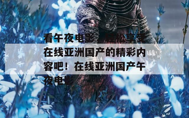 看午夜电影，轻松享受在线亚洲国产的精彩内容吧！在线亚洲国产午夜电影