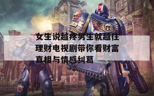 女生说越疼男生就越往理财电视剧带你看财富真相与情感纠葛