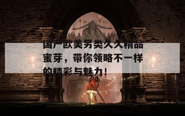 国产欧美另类久久精品蜜芽，带你领略不一样的精彩与魅力！