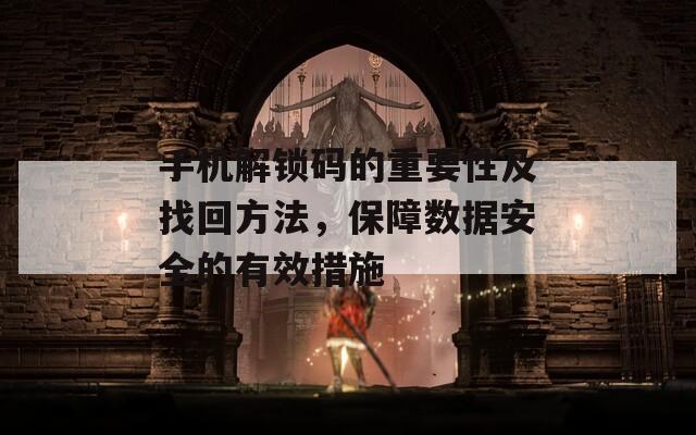 手机解锁码的重要性及找回方法，保障数据安全的有效措施