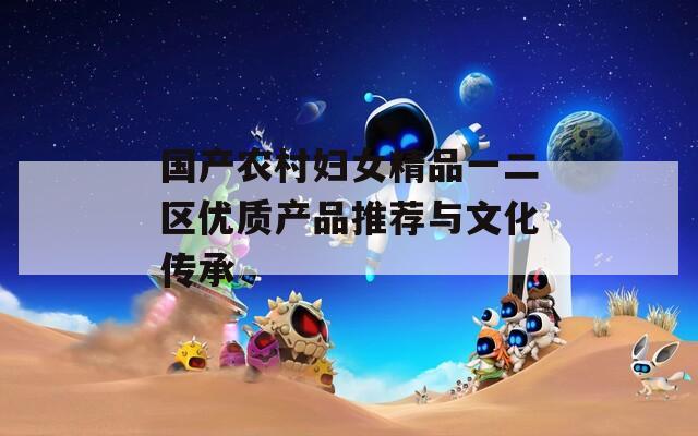 国产农村妇女精品一二区优质产品推荐与文化传承