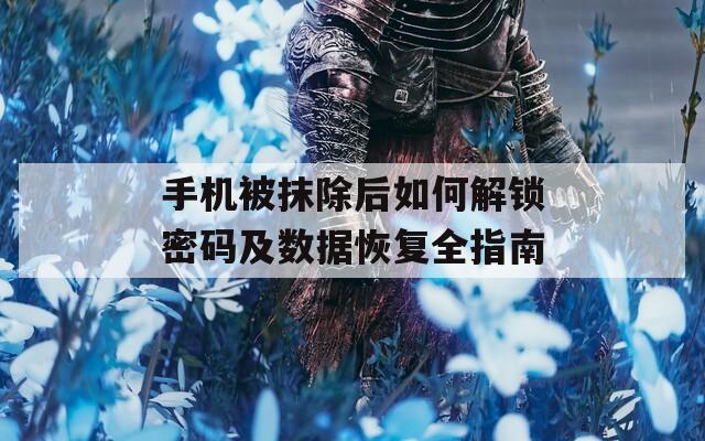 手机被抹除后如何解锁密码及数据恢复全指南