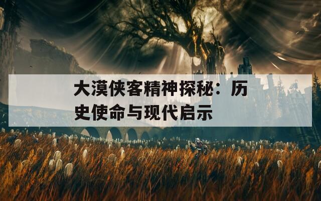 大漠侠客精神探秘：历史使命与现代启示
