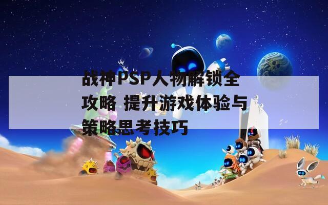 战神PSP人物解锁全攻略 提升游戏体验与策略思考技巧