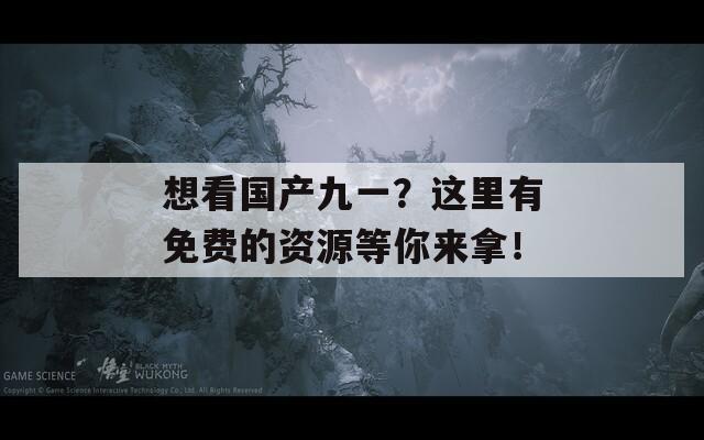 想看国产九一？这里有免费的资源等你来拿！