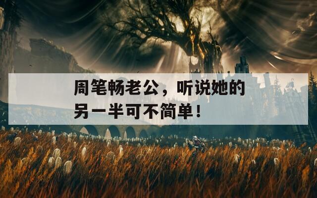 周笔畅老公，听说她的另一半可不简单！