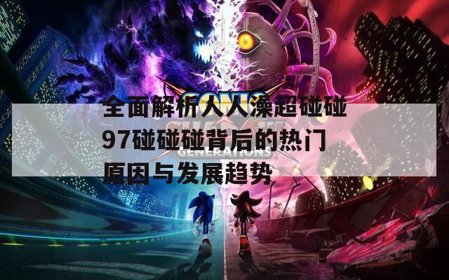 全面解析人人澡超碰碰97碰碰碰背后的热门原因与发展趋势