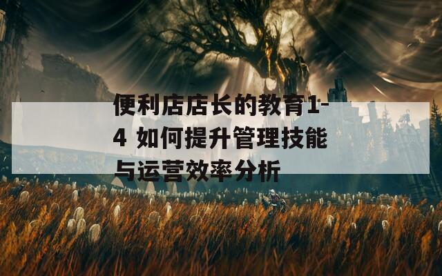 便利店店长的教育1-4 如何提升管理技能与运营效率分析