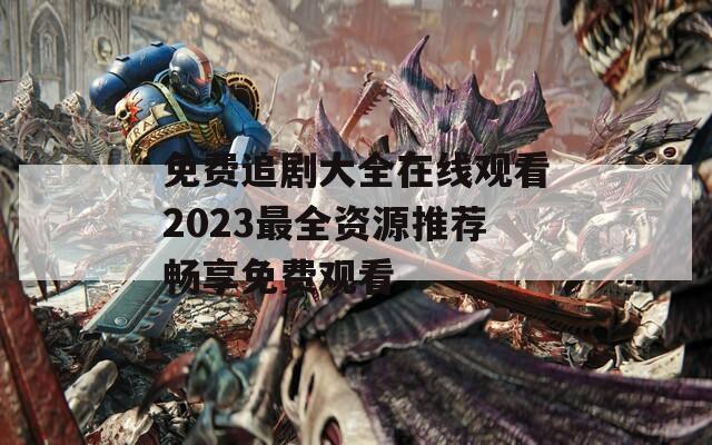 免费追剧大全在线观看2023最全资源推荐畅享免费观看