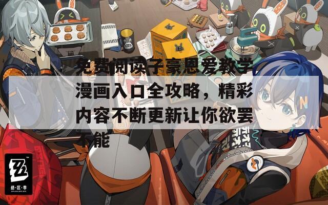 免费阅读子豪恩爱教学漫画入口全攻略，精彩内容不断更新让你欲罢不能
