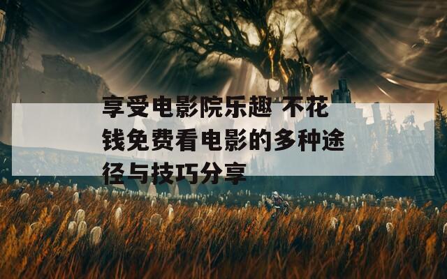 享受电影院乐趣 不花钱免费看电影的多种途径与技巧分享