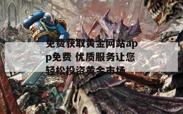 免费获取黄金网站app免费 优质服务让您轻松投资黄金市场