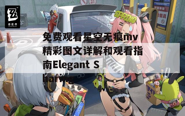 免费观看星空无痕mv精彩图文详解和观看指南Elegant Sharing