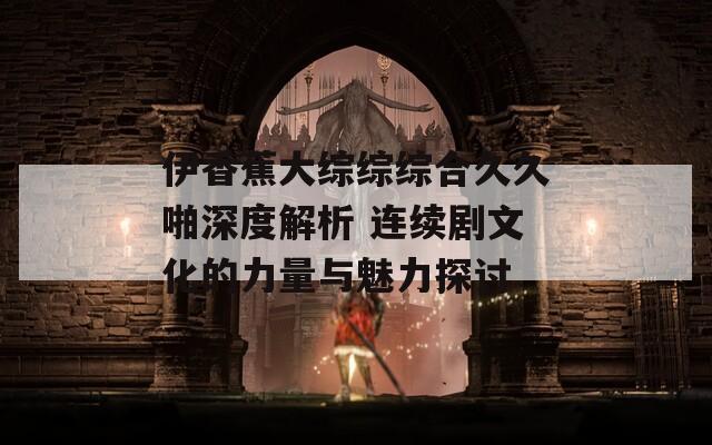 伊香蕉大综综综合久久啪深度解析 连续剧文化的力量与魅力探讨