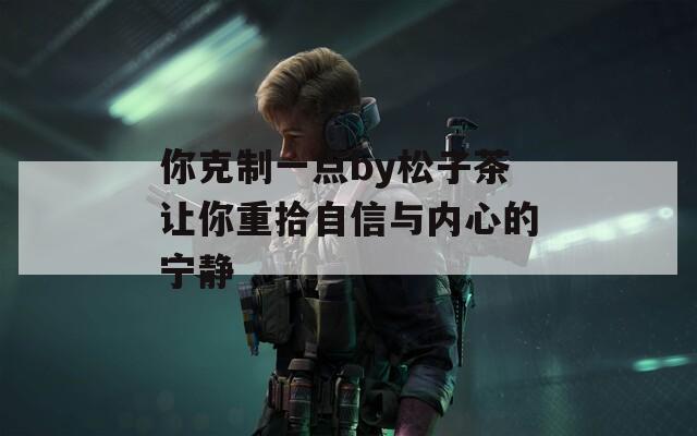 你克制一点by松子茶让你重拾自信与内心的宁静