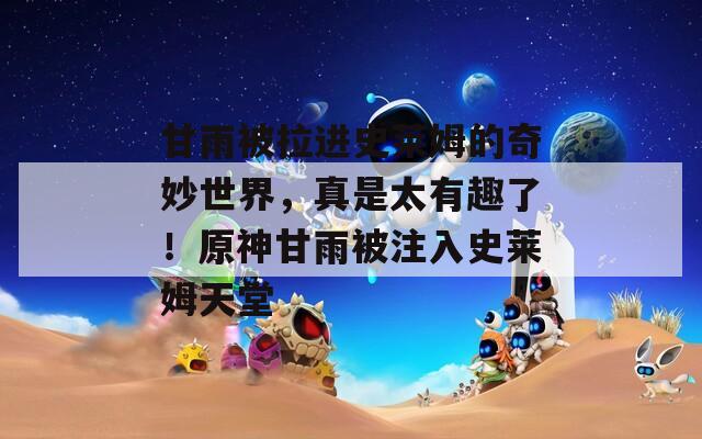 甘雨被拉进史莱姆的奇妙世界，真是太有趣了！原神甘雨被注入史莱姆天堂