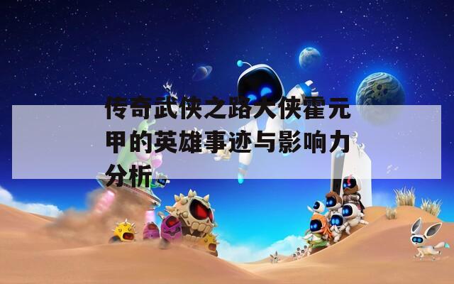 传奇武侠之路大侠霍元甲的英雄事迹与影响力分析