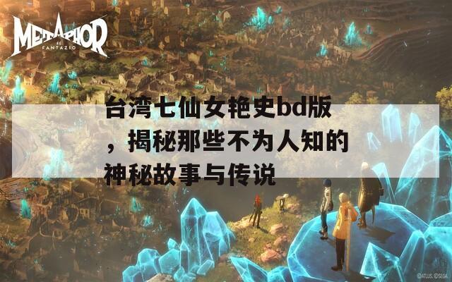 台湾七仙女艳史bd版，揭秘那些不为人知的神秘故事与传说