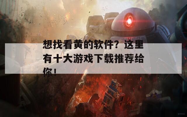 想找看黄的软件？这里有十大游戏下载推荐给你！