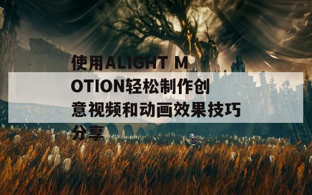 使用ALIGHT MOTION轻松制作创意视频和动画效果技巧分享