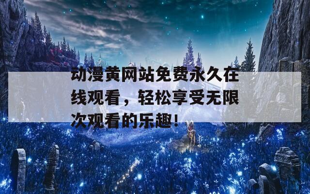 动漫黄网站免费永久在线观看，轻松享受无限次观看的乐趣！