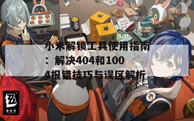 小米解锁工具使用指南：解决404和1004报错技巧与误区解析