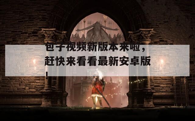 包子视频新版本来啦，赶快来看看最新安卓版！