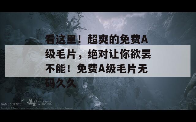 看这里！超爽的免费A级毛片，绝对让你欲罢不能！免费A级毛片无码久久