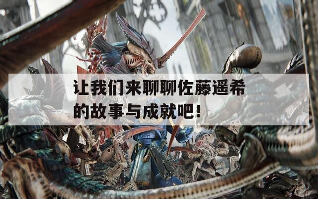 让我们来聊聊佐藤遥希的故事与成就吧！
