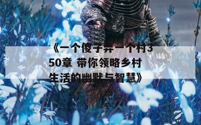 《一个傻子弄一个村350章 带你领略乡村生活的幽默与智慧》