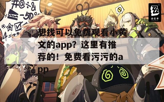 想找可以免费观看小黄文的app？这里有推荐的！免费看污污的app