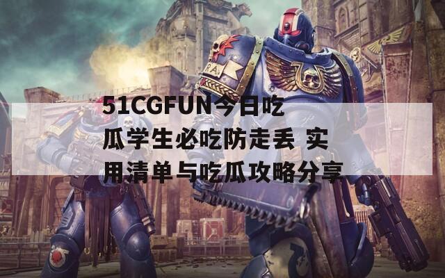 51CGFUN今日吃瓜学生必吃防走丢 实用清单与吃瓜攻略分享