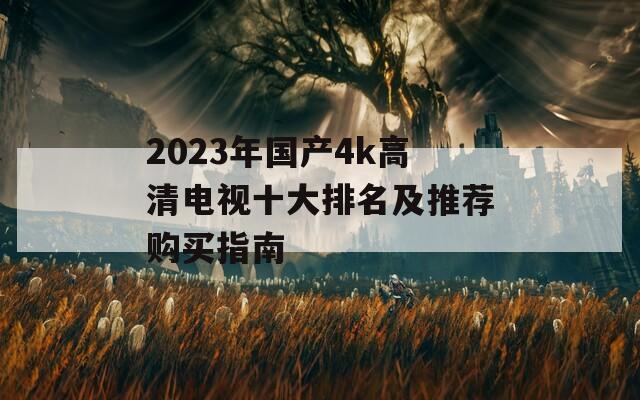 2023年国产4k高清电视十大排名及推荐购买指南