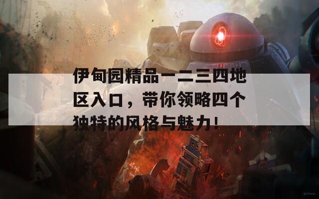 伊甸园精品一二三四地区入口，带你领略四个独特的风格与魅力！