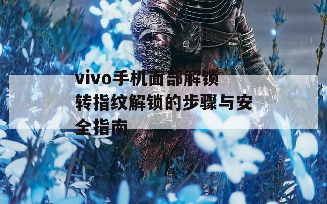 vivo手机面部解锁转指纹解锁的步骤与安全指南