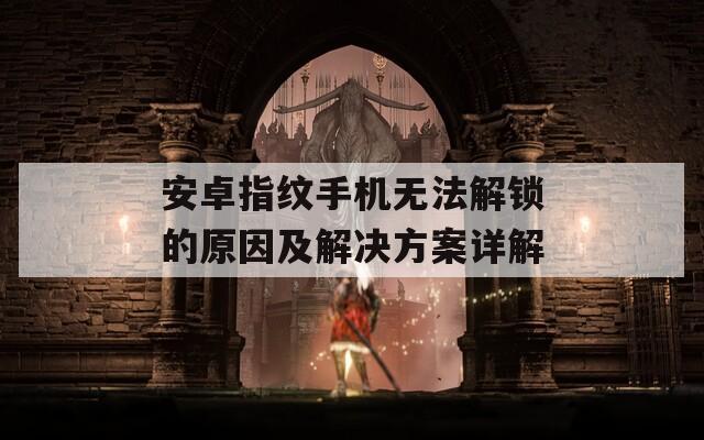 安卓指纹手机无法解锁的原因及解决方案详解