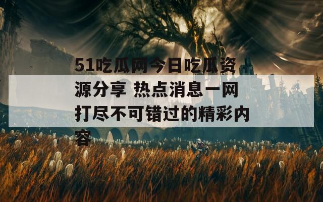 51吃瓜网今日吃瓜资源分享 热点消息一网打尽不可错过的精彩内容