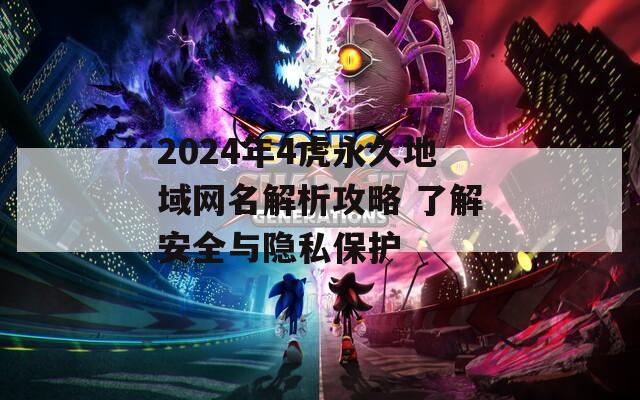 2024年4虎永久地域网名解析攻略 了解安全与隐私保护