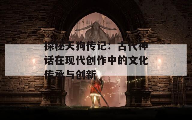 探秘天狗传记：古代神话在现代创作中的文化传承与创新