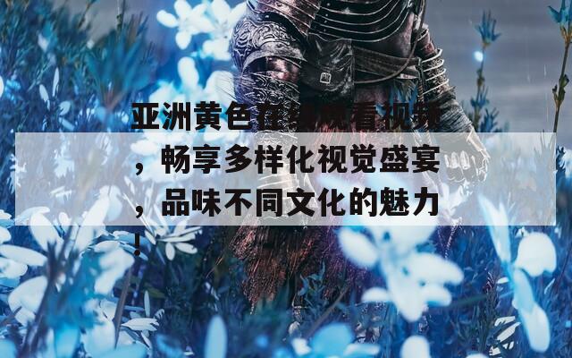 亚洲黄色在线观看视频，畅享多样化视觉盛宴，品味不同文化的魅力！