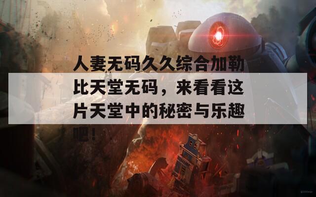 人妻无码久久综合加勒比天堂无码，来看看这片天堂中的秘密与乐趣吧！