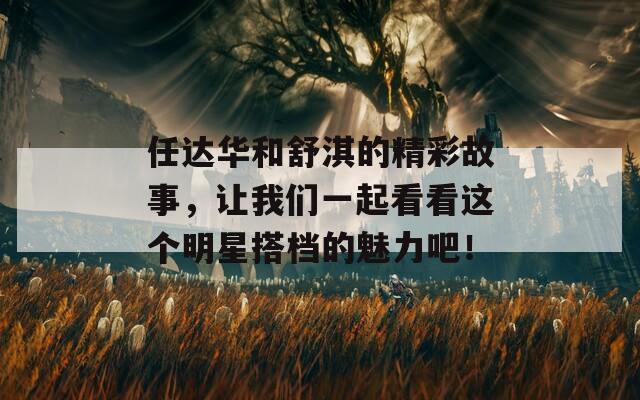任达华和舒淇的精彩故事，让我们一起看看这个明星搭档的魅力吧！