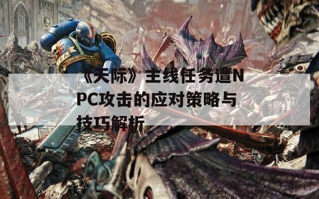 《天际》主线任务遭NPC攻击的应对策略与技巧解析