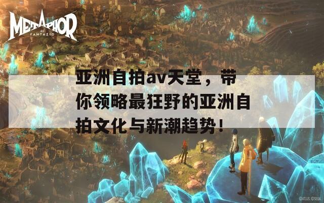 亚洲自拍av天堂，带你领略最狂野的亚洲自拍文化与新潮趋势！